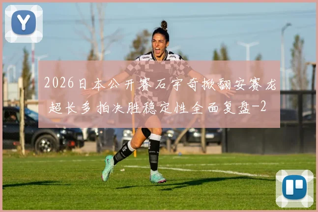 2026日本公开赛石宇奇掀翻安赛龙 超长多拍决胜稳定性全面复盘