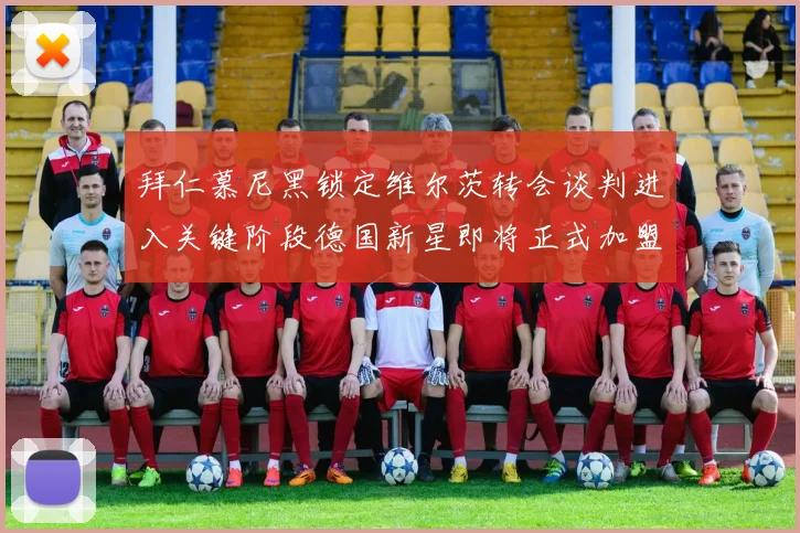 拜仁慕尼黑锁定维尔茨转会谈判进入关键阶段德国新星即将正式加盟