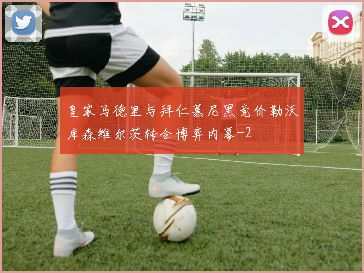 皇家马德里与拜仁慕尼黑竞价勒沃库森维尔茨转会博弈内幕