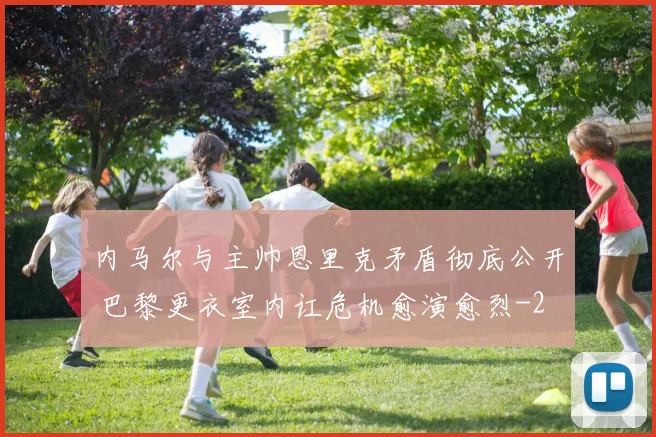 内马尔与主帅恩里克矛盾彻底公开 巴黎更衣室内讧危机愈演愈烈