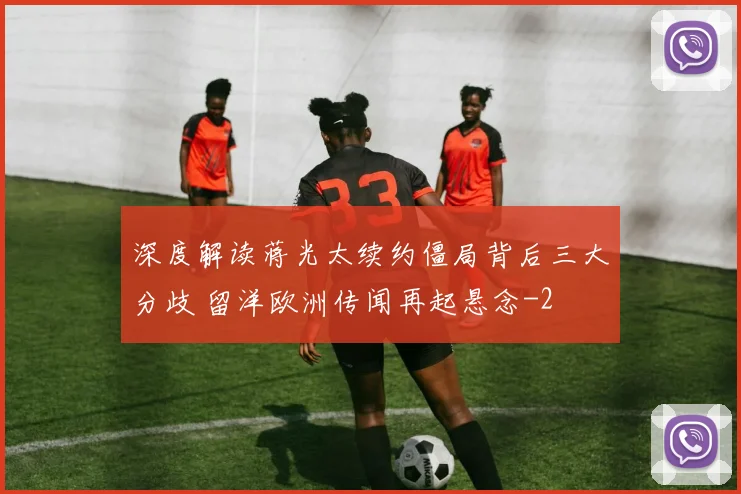 深度解读蒋光太续约僵局背后三大分歧 留洋欧洲传闻再起悬念