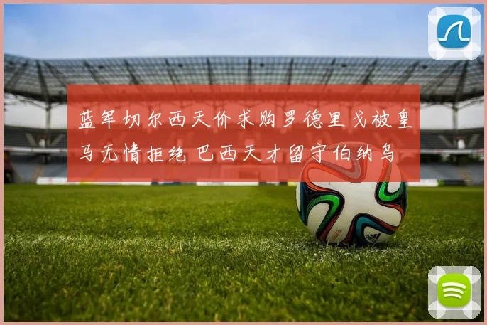 蓝军切尔西天价求购罗德里戈被皇马无情拒绝 巴西天才留守伯纳乌