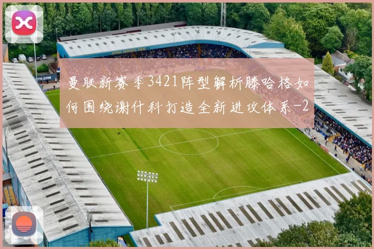 曼联新赛季3421阵型解析滕哈格如何围绕谢什科打造全新进攻体系