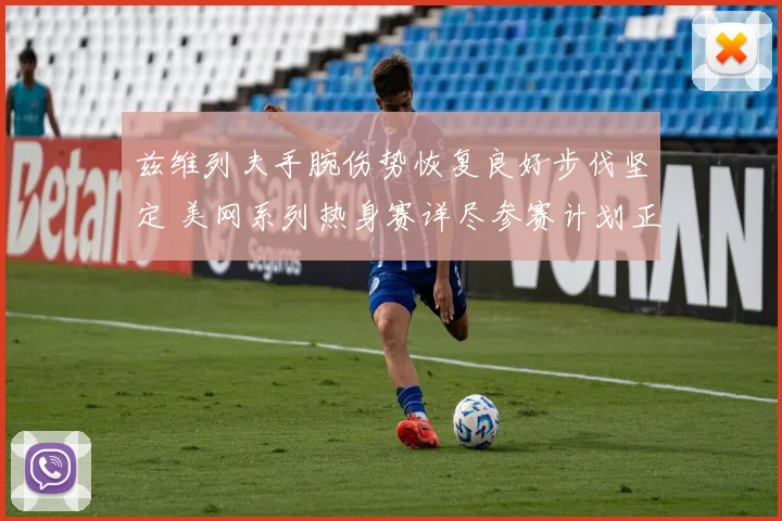 兹维列夫手腕伤势恢复良好步伐坚定 美网系列热身赛详尽参赛计划正式揭晓