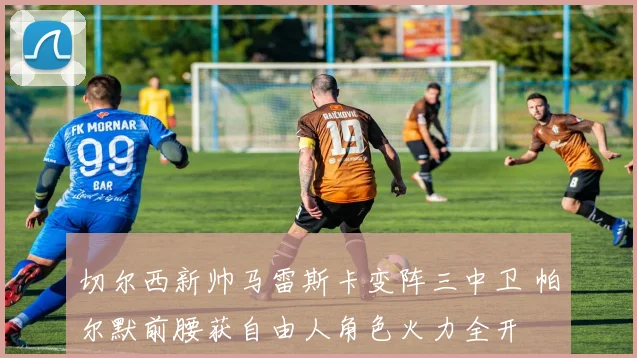 切尔西新帅马雷斯卡变阵三中卫 帕尔默前腰获自由人角色火力全开
