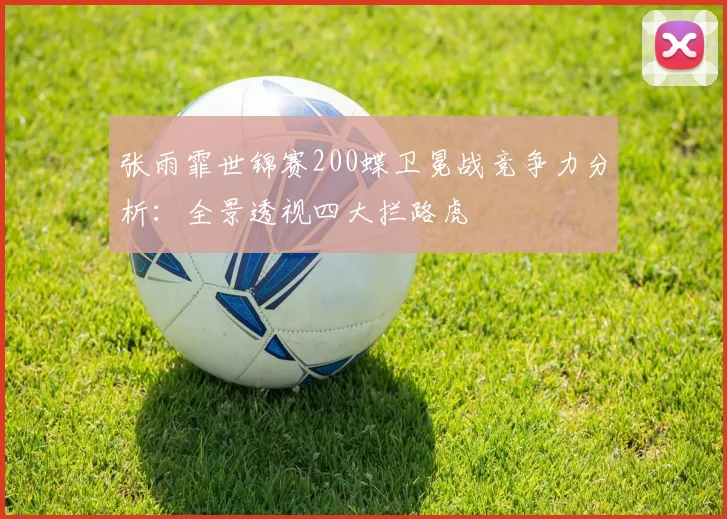 张雨霏世锦赛200蝶卫冕战竞争力分析：全景透视四大拦路虎
