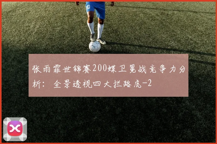 张雨霏世锦赛200蝶卫冕战竞争力分析：全景透视四大拦路虎