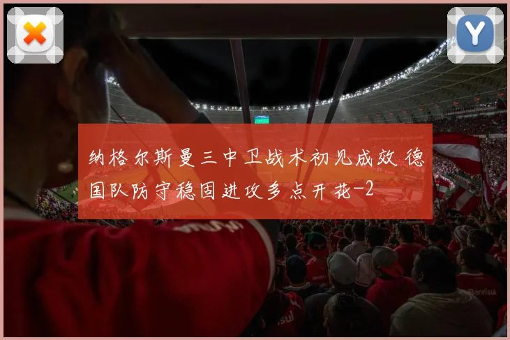 纳格尔斯曼三中卫战术初见成效 德国队防守稳固进攻多点开花