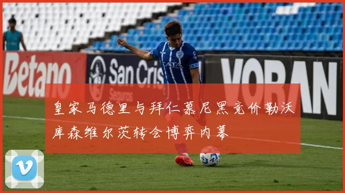 皇家马德里与拜仁慕尼黑竞价勒沃库森维尔茨转会博弈内幕