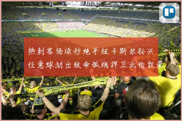 热刺客场读秒绝平纽卡斯尔孙兴慜任意球划出致命弧线捍卫北伦敦荣耀