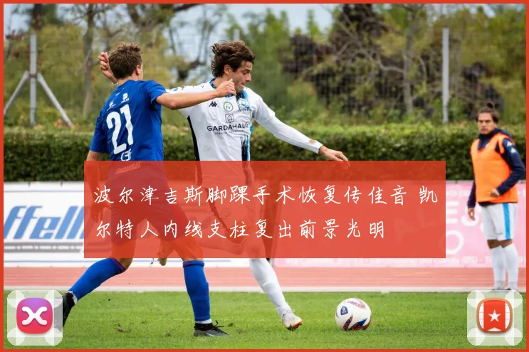 波尔津吉斯脚踝手术恢复传佳音 凯尔特人内线支柱复出前景光明