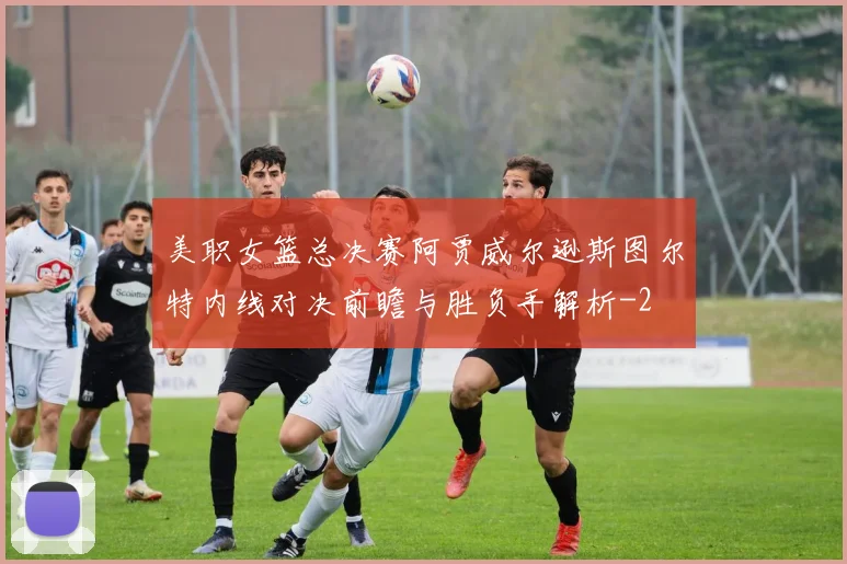 美职女篮总决赛阿贾威尔逊斯图尔特内线对决前瞻与胜负手解析