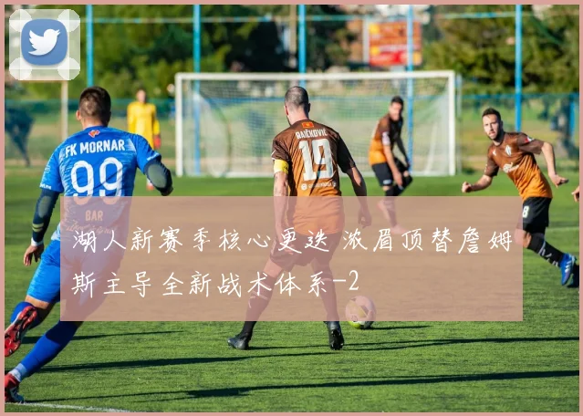 湖人新赛季核心更迭 浓眉顶替詹姆斯主导全新战术体系