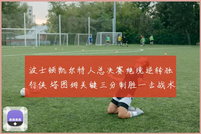波士顿凯尔特人总决赛绝境逆转独行侠 塔图姆关键三分制胜一击战术解析