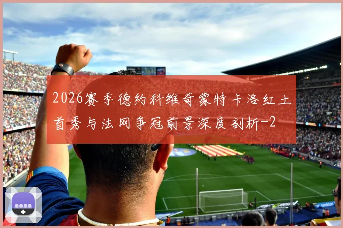 2026赛季德约科维奇蒙特卡洛红土首秀与法网争冠前景深度剖析