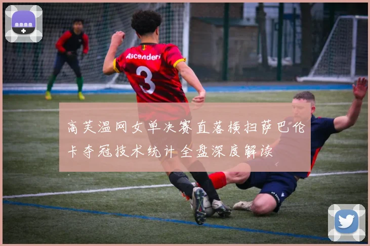 高芙温网女单决赛直落横扫萨巴伦卡夺冠技术统计全盘深度解读