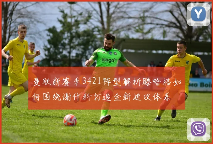 曼联新赛季3421阵型解析滕哈格如何围绕谢什科打造全新进攻体系