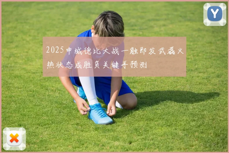 2025申城德比大战一触即发武磊火热状态成胜负关键手预测