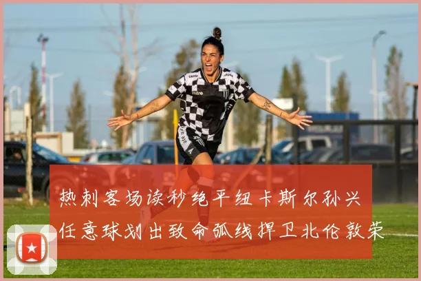 热刺客场读秒绝平纽卡斯尔孙兴慜任意球划出致命弧线捍卫北伦敦荣耀