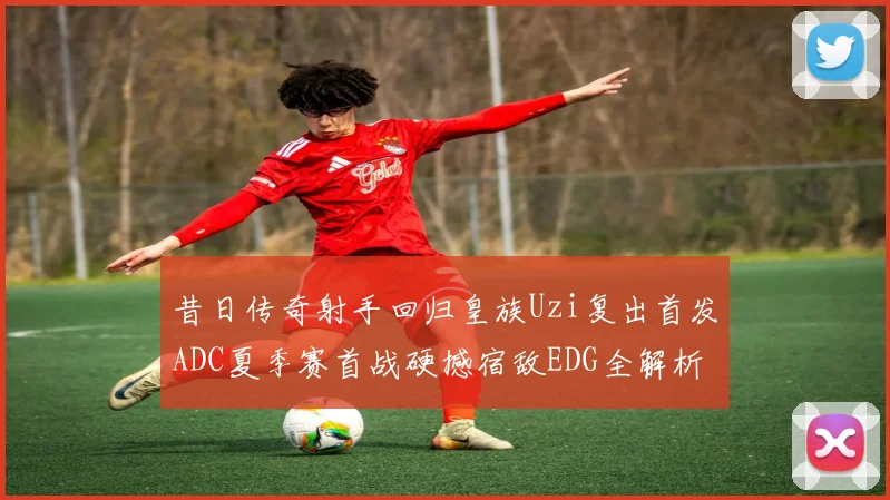 昔日传奇射手回归皇族Uzi复出首发ADC夏季赛首战硬撼宿敌EDG全解析