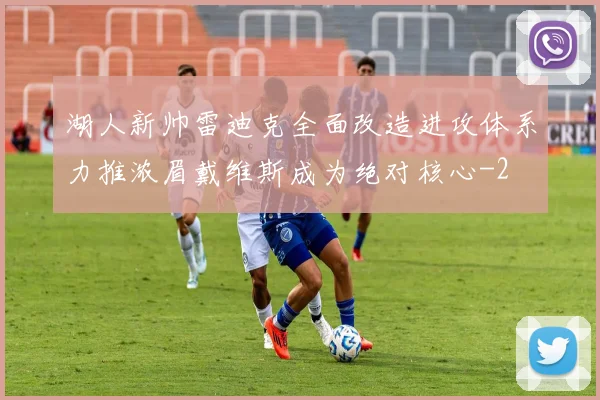 湖人新帅雷迪克全面改造进攻体系力推浓眉戴维斯成为绝对核心
