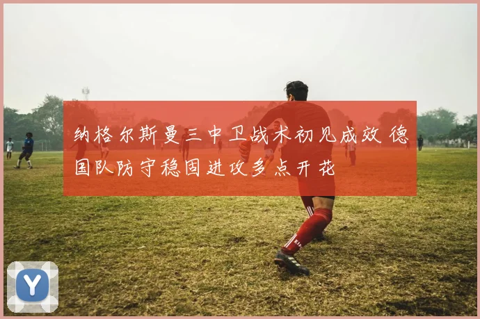 纳格尔斯曼三中卫战术初见成效 德国队防守稳固进攻多点开花