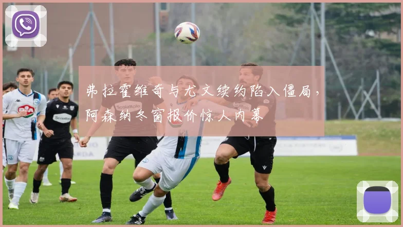 弗拉霍维奇与尤文续约陷入僵局，阿森纳冬窗报价惊人内幕