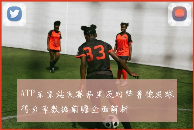 ATP东京站决赛弗里茨对阵鲁德发球得分率数据前瞻全面解析